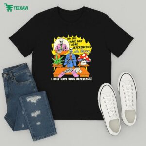 Do You Have Any Work References No Sorry I Only Have Drug References T-Shirt