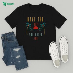 Have The Day You Voted For T-Shirt