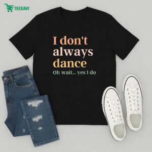 I Don’t Always Dance Oh Wait Yes I Do T-Shirt
