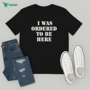 I Was Ordered To Be Here T-Shirt