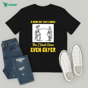 If Being Gay Was A Choice Then I Would Choose Even Gayer T-Shirt