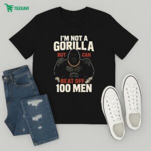 I’m Not A Gorilla But I Can Beat Off 100 Men T-Shirt