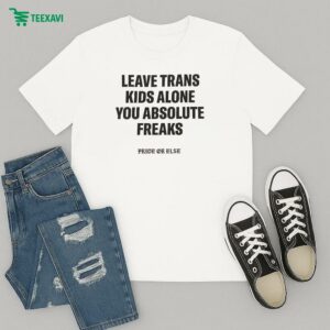 Leave Trans Kids Alone You Absolute Freaks Pride Or Else T-Shirt