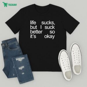Life Sucks But I Suck Better So It’s Okay T-Shirt