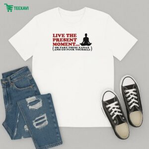 Live The Present Moment Or Take Xanax And Go Fuck Yourself T-Shirt