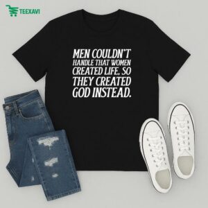 Men Couldn’t Handle That Women Created Life So They Created God Instead T-Shirt