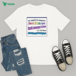 My Mind Is Like A Computer There’s 50 Tab Open Task Manager Is Frozen And I Don’t Know Where The Music Is Coming From T-Shirt