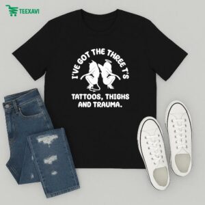 Official I’ve Got The Three T’s Tattoos Thighs And Trauma T-Shirt