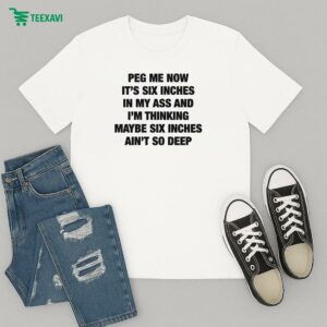 Peg Me Now It’s Six Inches In My Ass And I’m Thinking Maybe Six Inches Ain’t So Deep T-Shirt