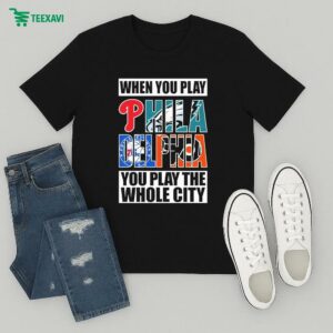 Philadelphia Phillies Philadelphia Eagles Philadelphia 76ers Philadelphia Flyers When You Play Philadelphia You Play The Whole City T-Shirt