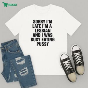 Sorry I’m Late I’m A Lesbian And I Was Busy Eating Pussy T-Shirt