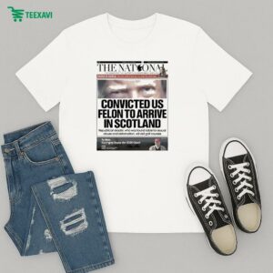 Official Trump The National Convicted Us Felon To Arrive In Scotland T-Shirt