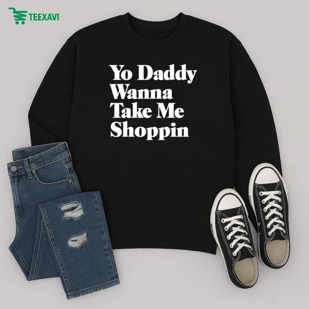 Yo Daddy Wanna Take Me Shoppin Sweatshirt Yo Daddy Wanna Take Me Shoppin Sweatshirt